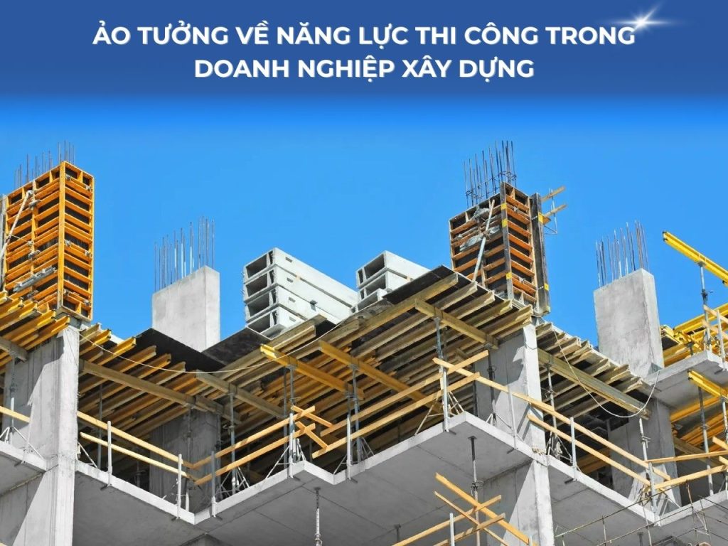 Ảo tưởng về năng lực thi công trong doanh nghiệp xây dựng
