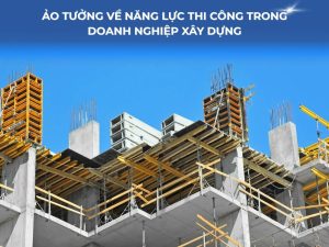 Ảo tưởng về năng lực thi công trong doanh nghiệp xây dựng
