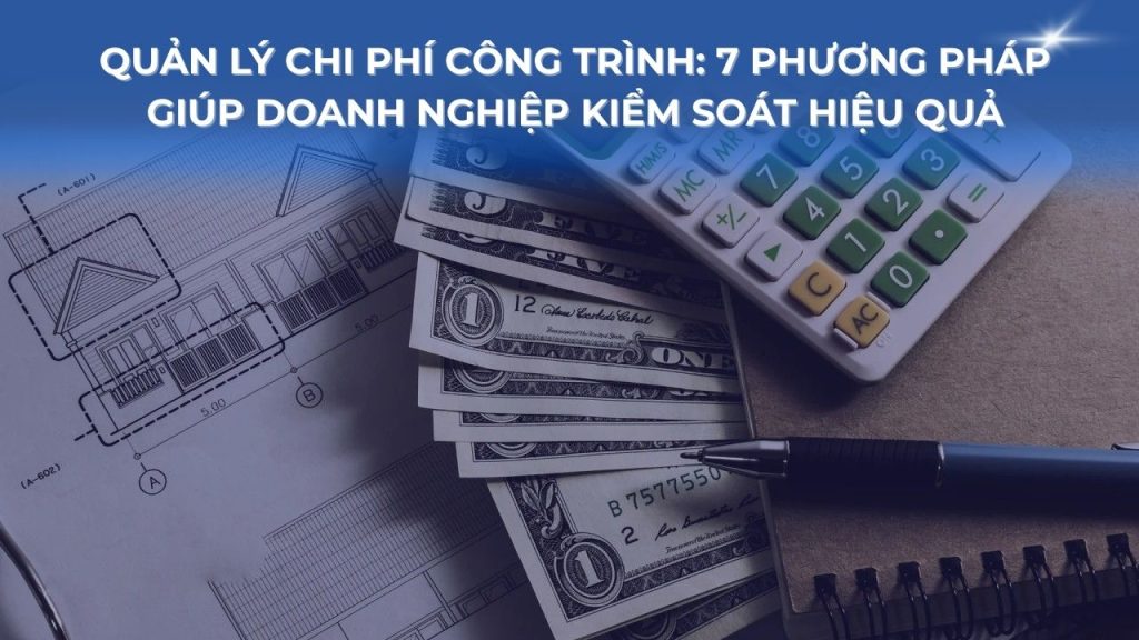 Quản lý chi phí công trình: 7 phương pháp giúp doanh nghiệp kiểm soát hiệu quả