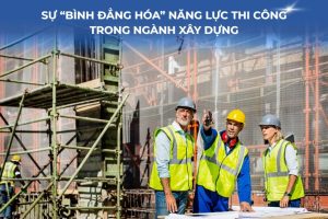Sự “bình đẳng hóa” năng lực thi công trong ngành xây dựng