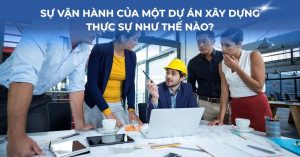 Sự vận hành của một dự án xây dựng thực sự như thế nào