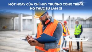 Một ngày của Chỉ huy trưởng công trình: Họ thực sự làm gì?