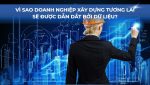 Vì sao doanh nghiệp xây dựng tương lai sẽ được dẫn dắt bởi dữ liệu