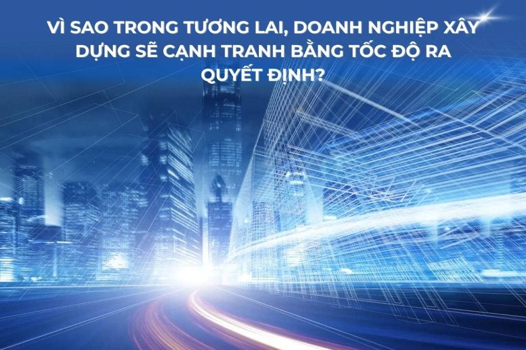 Vì sao trong tương lai, doanh nghiệp xây dựng sẽ cạnh tranh bằng tốc độ ra quyết định